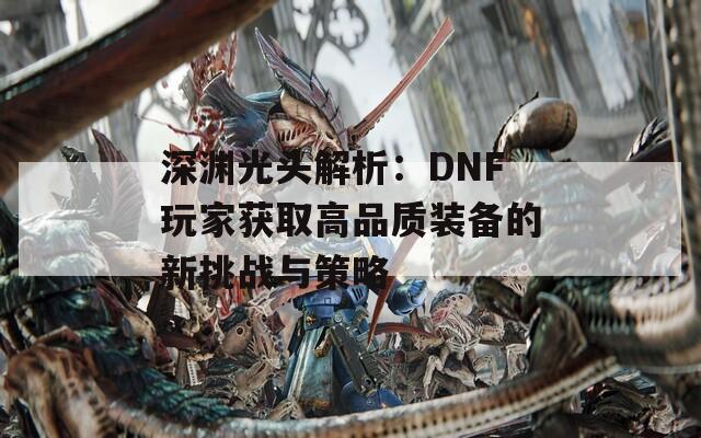 深淵光頭解析：DNF玩家獲取高品質裝備的新挑戰(zhàn)與策略