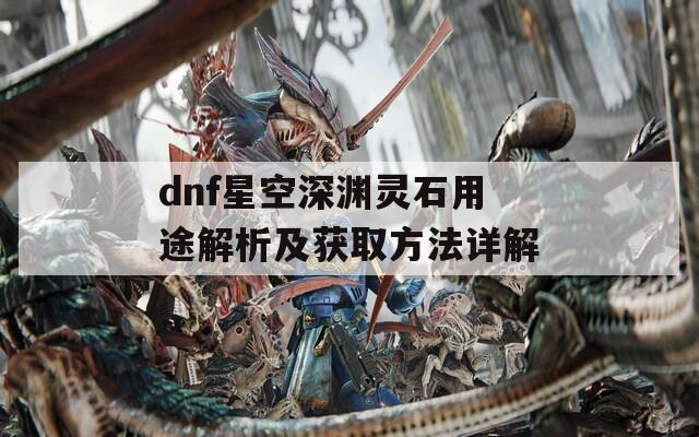 dnf星空深淵靈石用途解析及獲取方法詳解