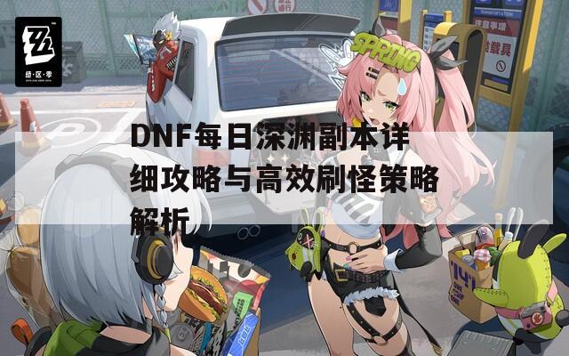 DNF每日深淵副本詳細(xì)攻略與高效刷怪策略解析