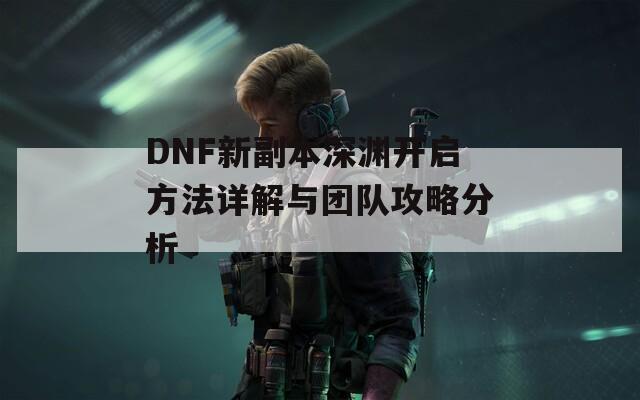 DNF新副本深淵開(kāi)啟方法詳解與團(tuán)隊(duì)攻略分析