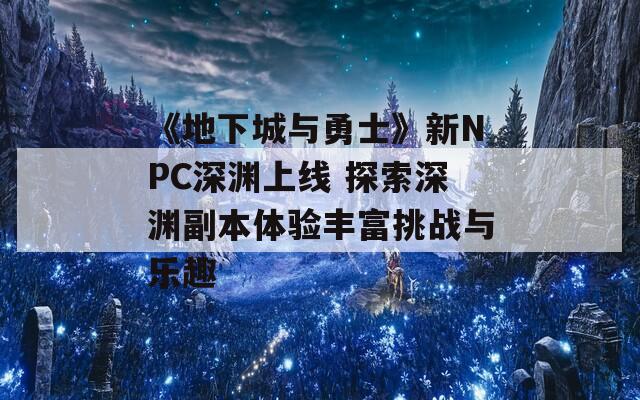 《地下城與勇士》新NPC深淵上線 探索深淵副本體驗(yàn)豐富挑戰(zhàn)與樂趣