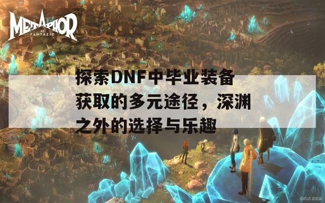 探索DNF中畢業(yè)裝備獲取的多元途徑，深淵之外的選擇與樂趣