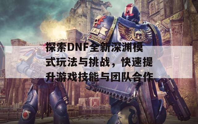 探索DNF全新深淵模式玩法與挑戰(zhàn)，快速提升游戲技能與團(tuán)隊(duì)合作