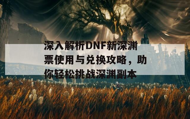 深入解析DNF新深淵票使用與兌換攻略，助你輕松挑戰(zhàn)深淵副本