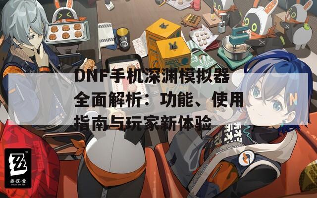 DNF手機深淵模擬器全面解析：功能、使用指南與玩家新體驗