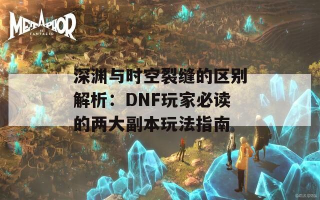 深淵與時空裂縫的區(qū)別解析：DNF玩家必讀的兩大副本玩法指南