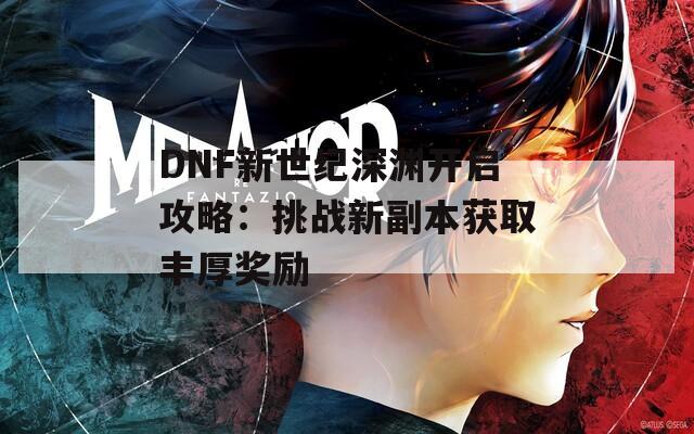 DNF新世紀(jì)深淵開啟攻略：挑戰(zhàn)新副本獲取豐厚獎勵