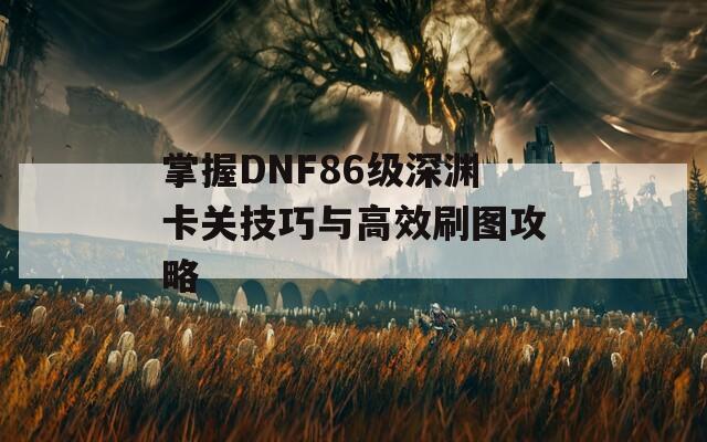 掌握DNF86級(jí)深淵卡關(guān)技巧與高效刷圖攻略