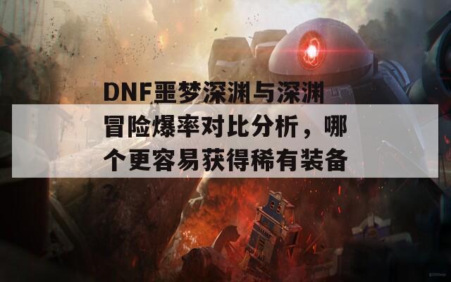 DNF噩夢(mèng)深淵與深淵冒險(xiǎn)爆率對(duì)比分析，哪個(gè)更容易獲得稀有裝備？