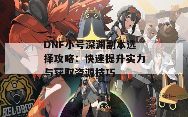 DNF小號深淵副本選擇攻略：快速提升實力與獲取資源技巧