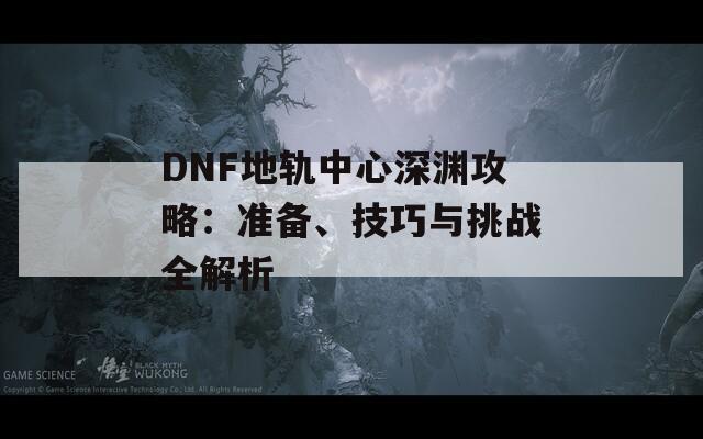 DNF地軌中心深淵攻略：準(zhǔn)備、技巧與挑戰(zhàn)全解析