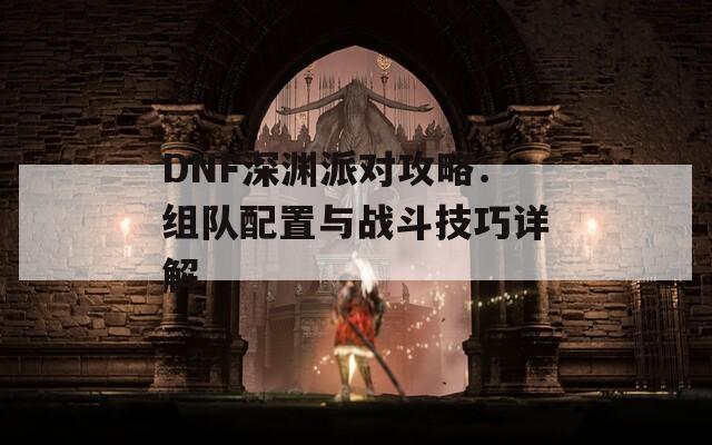 DNF深淵派對攻略：組隊配置與戰(zhàn)斗技巧詳解