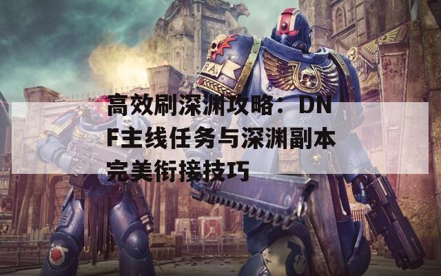 高效刷深淵攻略：DNF主線(xiàn)任務(wù)與深淵副本完美銜接技巧