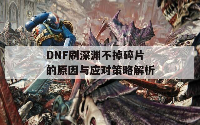 DNF刷深淵不掉碎片的原因與應(yīng)對策略解析