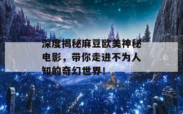 深度揭秘麻豆歐美神秘電影，帶你走進(jìn)不為人知的奇幻世界！