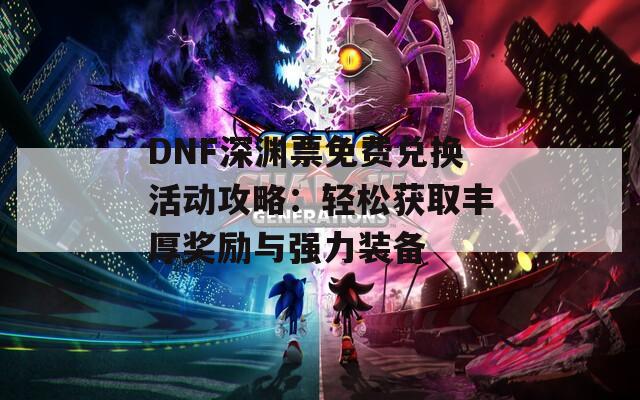 DNF深淵票免費兌換活動攻略：輕松獲取豐厚獎勵與強力裝備