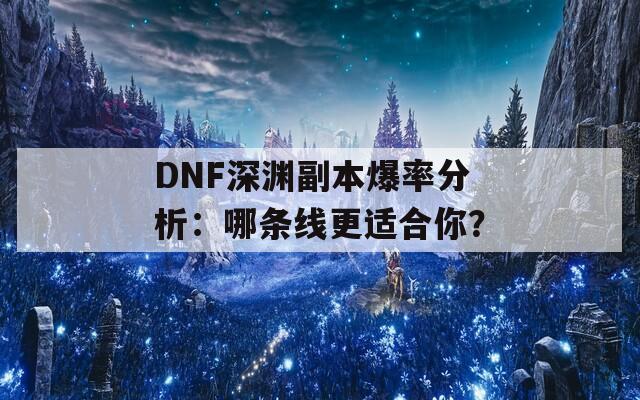 DNF深淵副本爆率分析：哪條線更適合你？