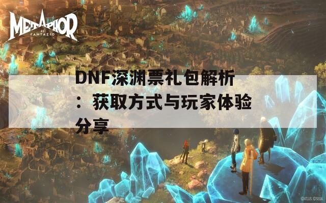 DNF深淵票禮包解析：獲取方式與玩家體驗分享