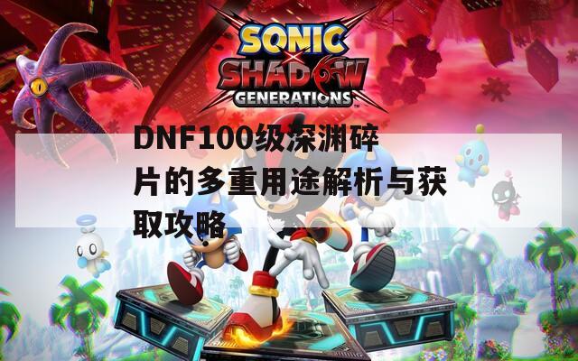 DNF100級深淵碎片的多重用途解析與獲取攻略