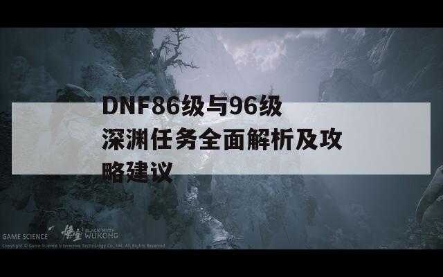 DNF86級與96級深淵任務全面解析及攻略建議