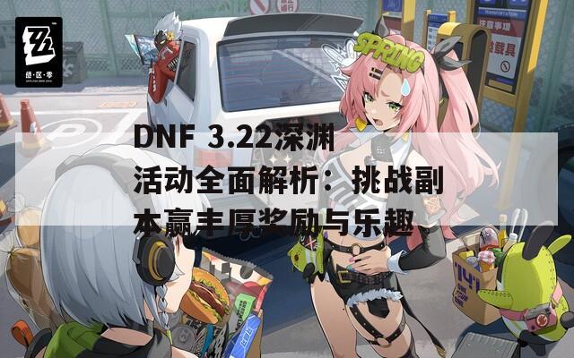 DNF 3.22深淵活動全面解析：挑戰(zhàn)副本贏豐厚獎勵與樂趣