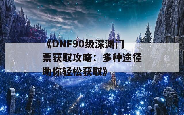 《DNF90級(jí)深淵門票獲取攻略：多種途徑助你輕松獲取》