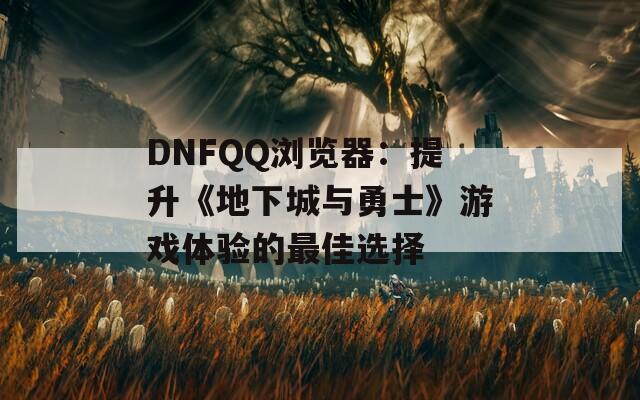 DNFQQ瀏覽器：提升《地下城與勇士》游戲體驗的最佳選擇