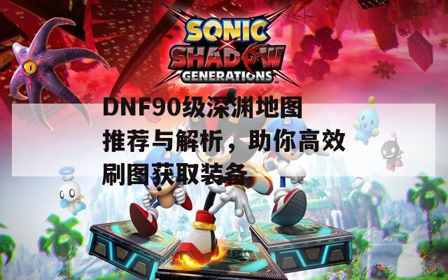 DNF90級(jí)深淵地圖推薦與解析，助你高效刷圖獲取裝備