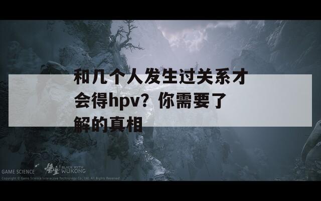 和幾個(gè)人發(fā)生過關(guān)系才會得hpv？你需要了解的真相