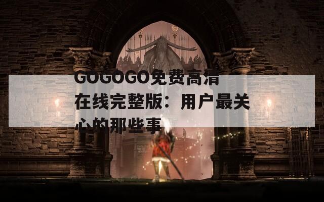 GOGOGO免費高清在線完整版：用戶最關(guān)心的那些事