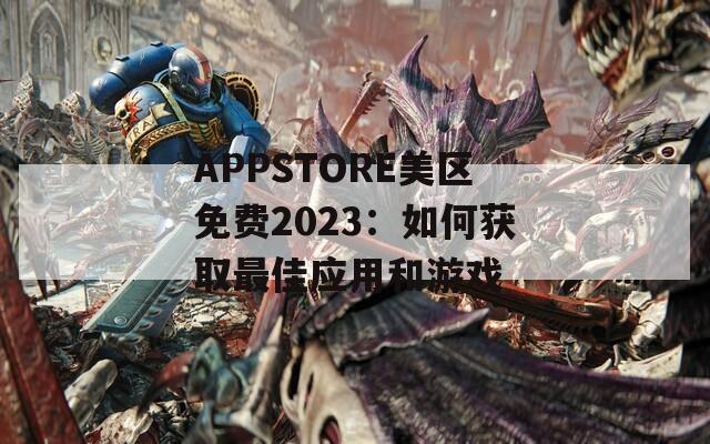 APPSTORE美區(qū)免費(fèi)2023：如何獲取最佳應(yīng)用和游戲