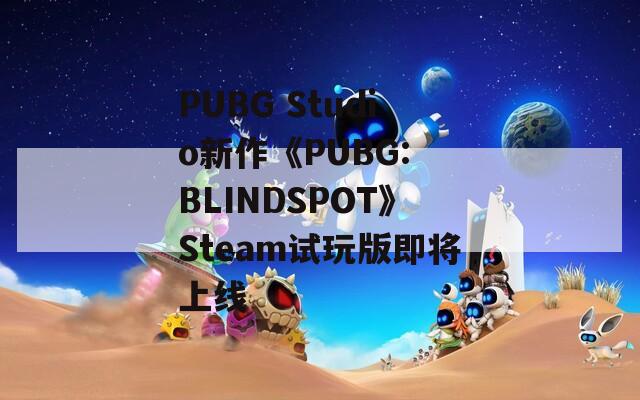 PUBG Studio新作《PUBG: BLINDSPOT》Steam試玩版即將上線