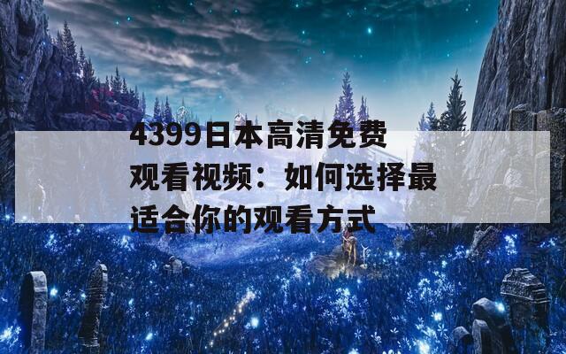 4399日本高清免費(fèi)觀看視頻：如何選擇最適合你的觀看方式