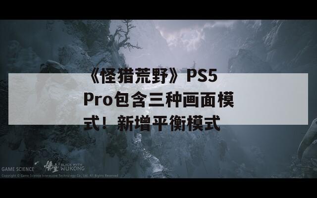 《怪獵荒野》PS5 Pro包含三種畫面模式！新增平衡模式