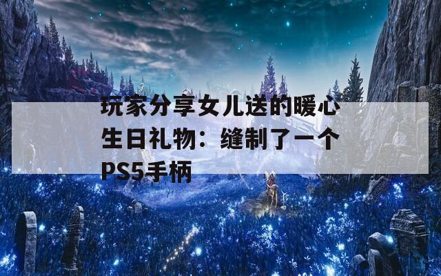 玩家分享女兒送的暖心生日禮物：縫制了一個PS5手柄