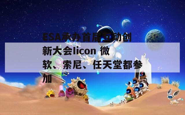 ESA承辦首屆互動(dòng)創(chuàng)新大會(huì)Iicon 微軟、索尼、任天堂都參加