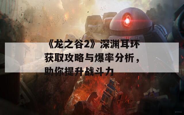 《龍之谷2》深淵耳環(huán)獲取攻略與爆率分析，助你提升戰(zhàn)斗力