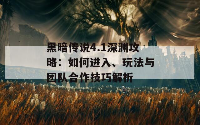 黑暗傳說4.1深淵攻略：如何進(jìn)入、玩法與團(tuán)隊(duì)合作技巧解析