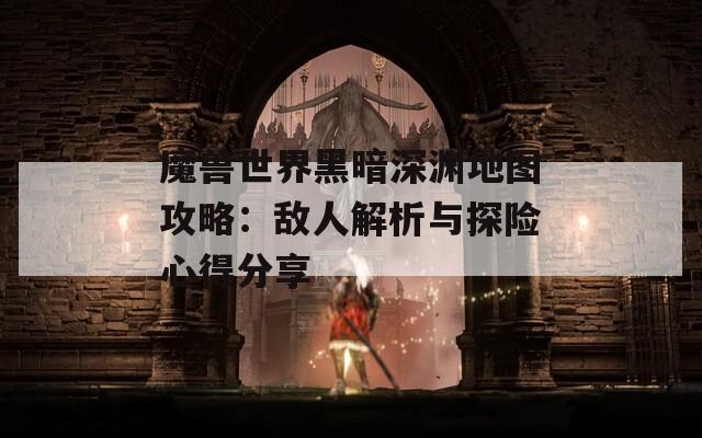 魔獸世界黑暗深淵地圖攻略：敵人解析與探險(xiǎn)心得分享