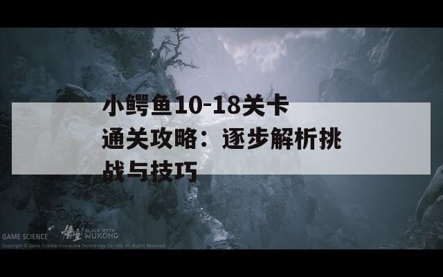 小鱷魚10-18關卡通關攻略：逐步解析挑戰(zhàn)與技巧