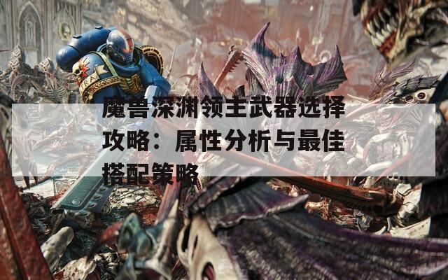 魔獸深淵領(lǐng)主武器選擇攻略：屬性分析與最佳搭配策略