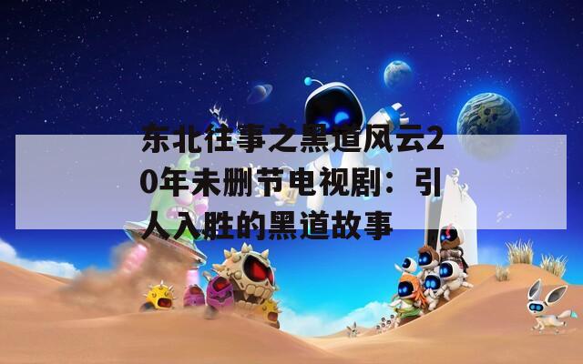 東北往事之黑道風云20年未刪節(jié)電視?。阂巳雱俚暮诘拦适?></p>                              <ul class=