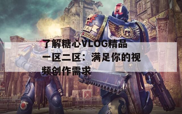 了解糖心VLOG精品一區(qū)二區(qū)：滿足你的視頻創(chuàng)作需求