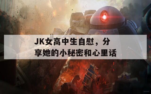 JK女高中生自慰，分享她的小秘密和心里話