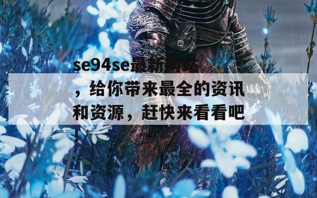 se94se最新網站，給你帶來最全的資訊和資源，趕快來看看吧！